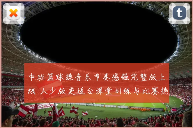 中班篮球操音乐节奏感强完整版上线 人少版更适合课堂训练与比赛热身