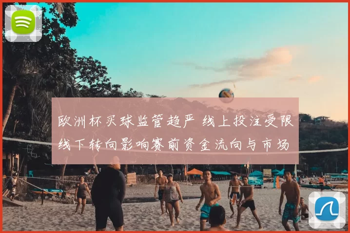 欧洲杯买球监管趋严 线上投注受限线下转向影响赛前资金流向与市场应对