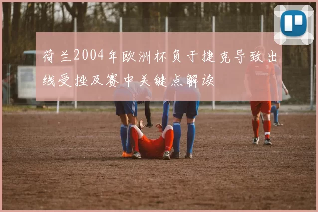荷兰2004年欧洲杯负于捷克导致出线受挫及赛中关键点解读