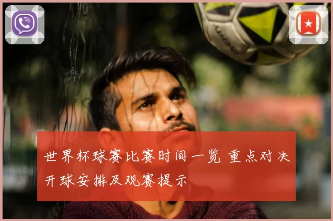 世界杯球赛比赛时间一览 重点对决开球安排及观赛提示