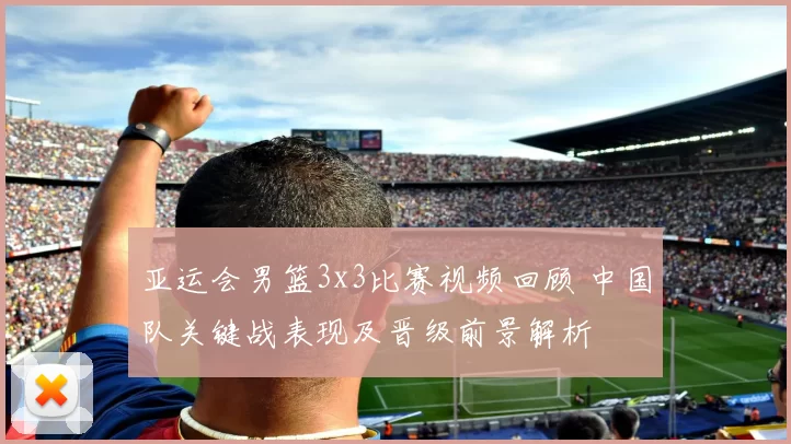 亚运会男篮3x3比赛视频回顾 中国队关键战表现及晋级前景解析