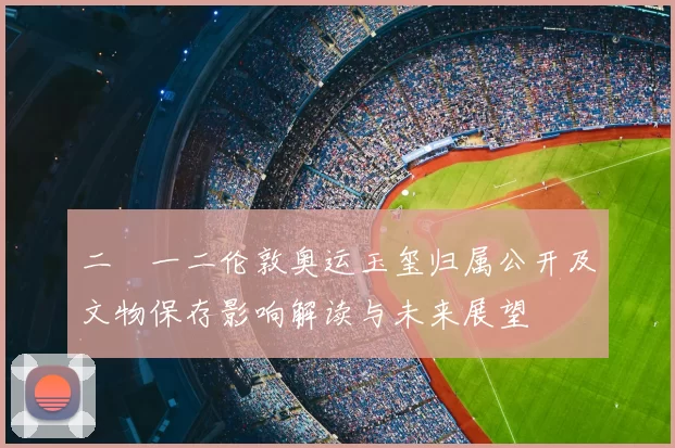 二〇一二伦敦奥运玉玺归属公开及文物保存影响解读与未来展望