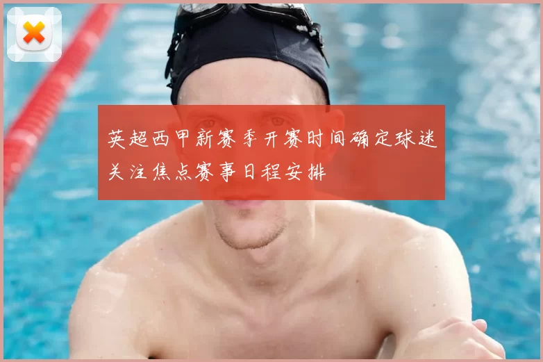 英超西甲新赛季开赛时间确定球迷关注焦点赛事日程安排