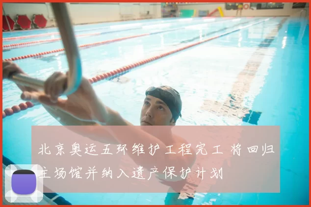 北京奥运五环维护工程完工 将回归主场馆并纳入遗产保护计划