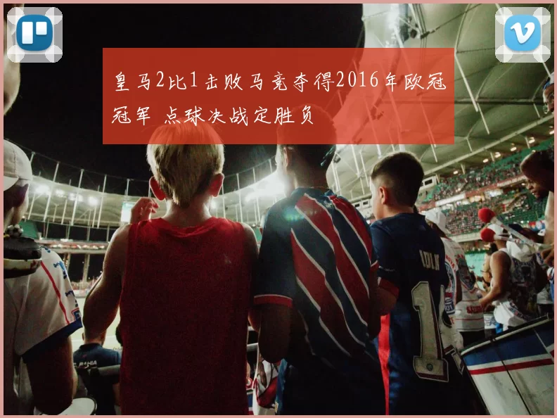 皇马2比1击败马竞夺得2016年欧冠冠军 点球决战定胜负