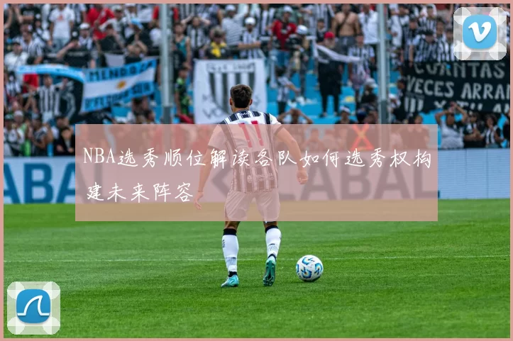 NBA选秀顺位解读各队如何选秀权构建未来阵容