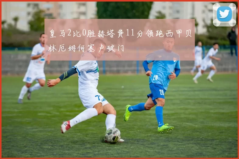 皇马2比0胜赫塔费11分领跑西甲贝林厄姆何塞卢破门