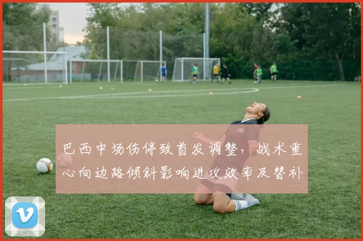 巴西中场伤停致首发调整，战术重心向边路倾斜影响进攻效率及替补组合考验