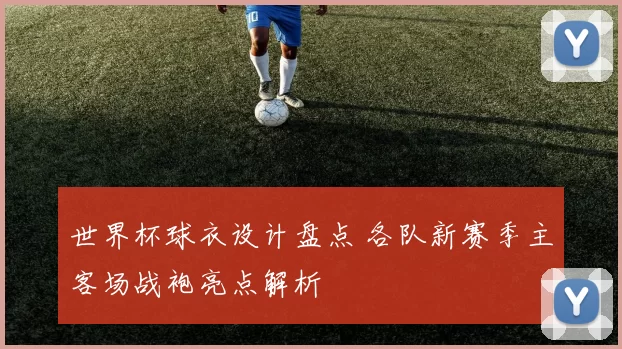 世界杯球衣设计盘点 各队新赛季主客场战袍亮点解析