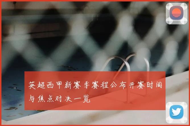 英超西甲新赛季赛程公布开赛时间与焦点对决一览