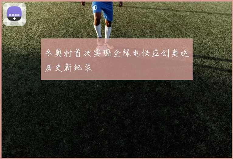 冬奥村首次实现全绿电供应创奥运历史新纪录