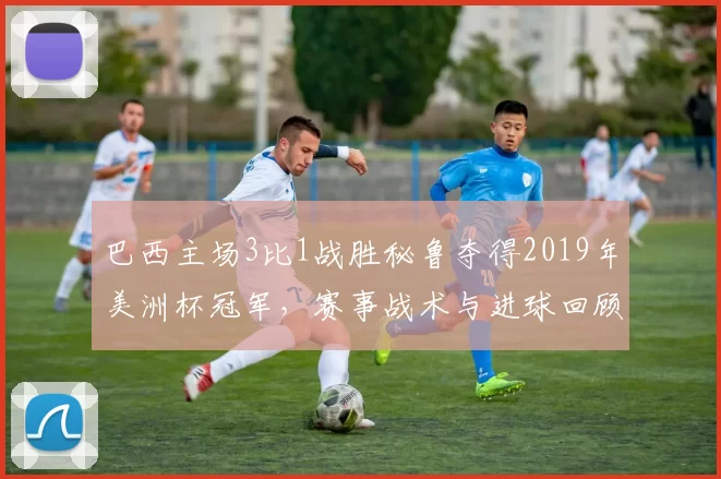 巴西主场3比1战胜秘鲁夺得2019年美洲杯冠军，赛事战术与进球回顾