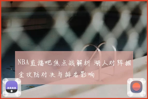NBA直播吧焦点战解析 湖人对阵掘金攻防对决与排名影响