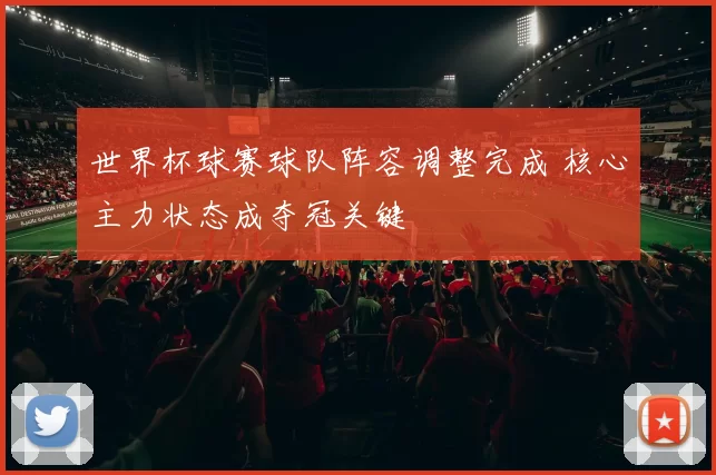 世界杯球赛球队阵容调整完成 核心主力状态成夺冠关键