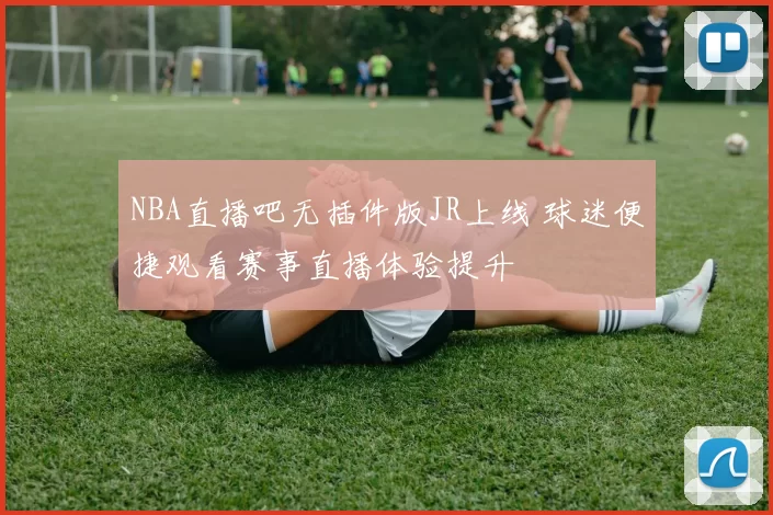 NBA直播吧无插件版JR上线 球迷便捷观看赛事直播体验提升