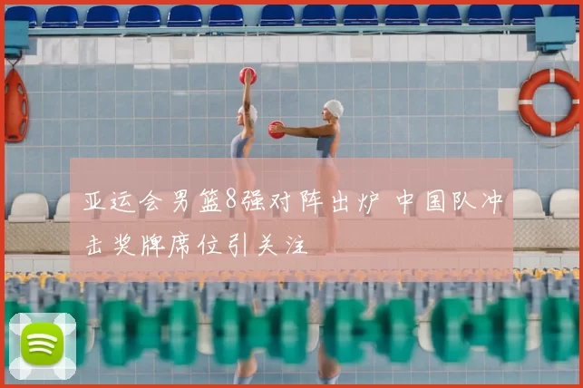 亚运会男篮8强对阵出炉 中国队冲击奖牌席位引关注