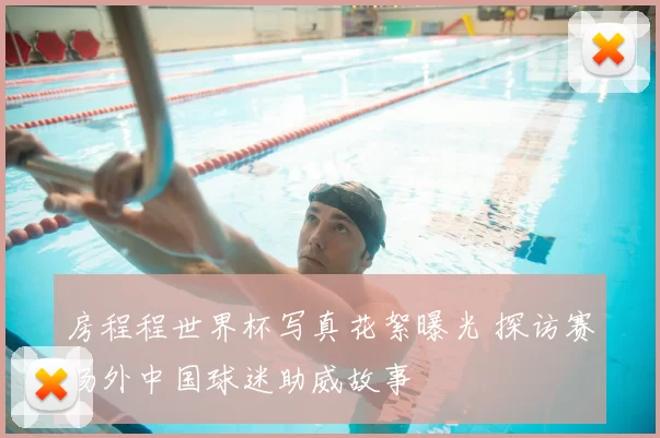 房程程世界杯写真花絮曝光 探访赛场外中国球迷助威故事