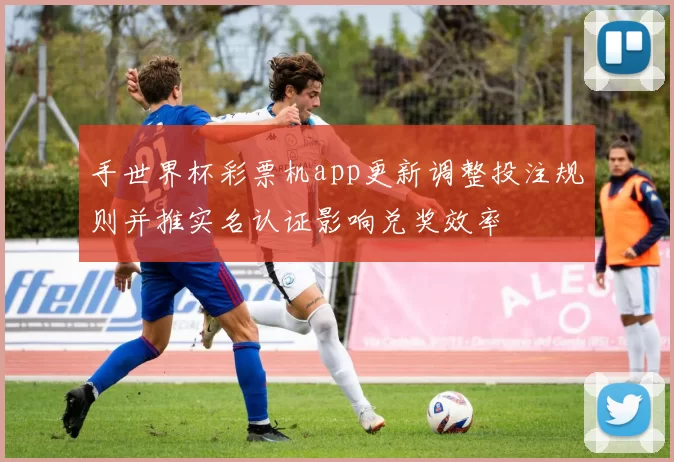 手世界杯彩票机app更新调整投注规则并推实名认证影响兑奖效率