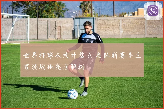 世界杯球衣设计盘点 各队新赛季主客场战袍亮点解析