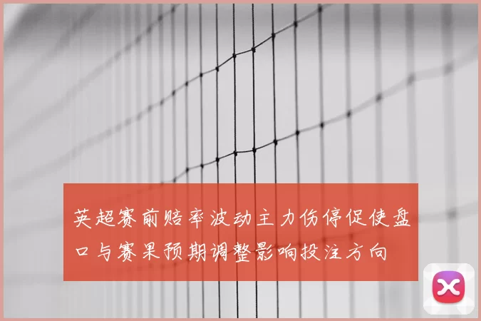 英超赛前赔率波动主力伤停促使盘口与赛果预期调整影响投注方向