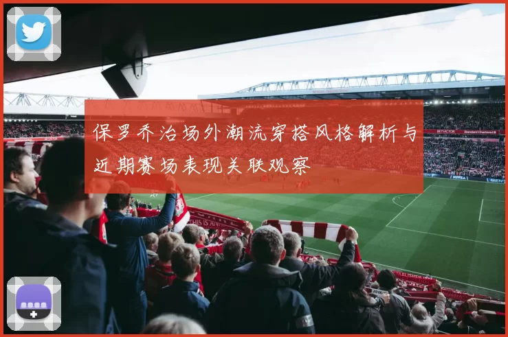 保罗乔治场外潮流穿搭风格解析与近期赛场表现关联观察