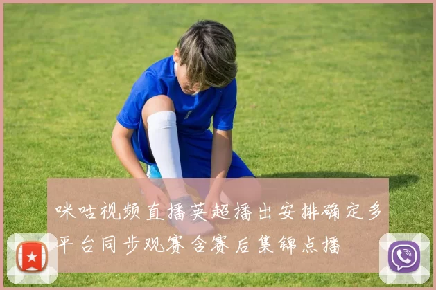 咪咕视频直播英超播出安排确定多平台同步观赛含赛后集锦点播