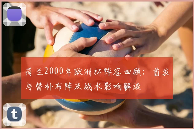 荷兰2000年欧洲杯阵容回顾：首发与替补布阵及战术影响解读
