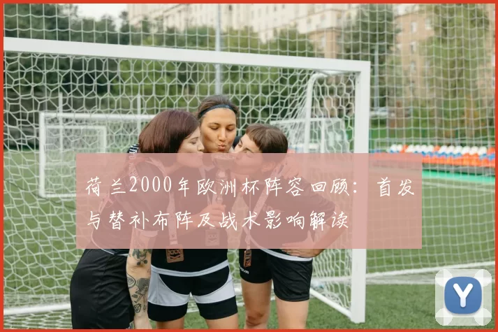 荷兰2000年欧洲杯阵容回顾：首发与替补布阵及战术影响解读
