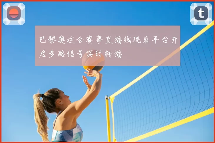 巴黎奥运会赛事直播线观看平台开启多路信号实时转播