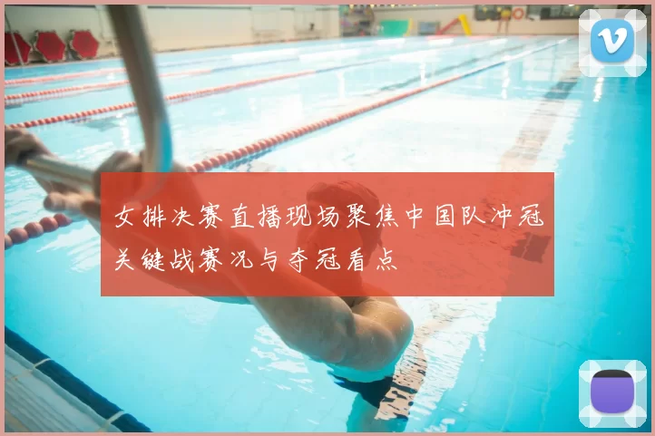 女排决赛直播现场聚焦中国队冲冠关键战赛况与夺冠看点