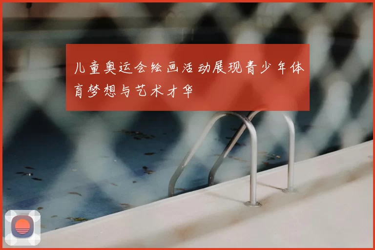 儿童奥运会绘画活动展现青少年体育梦想与艺术才华