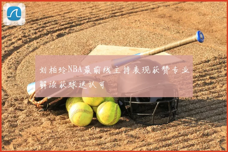 刘柏玲NBA最前线主持表现获赞专业解读获球迷认可