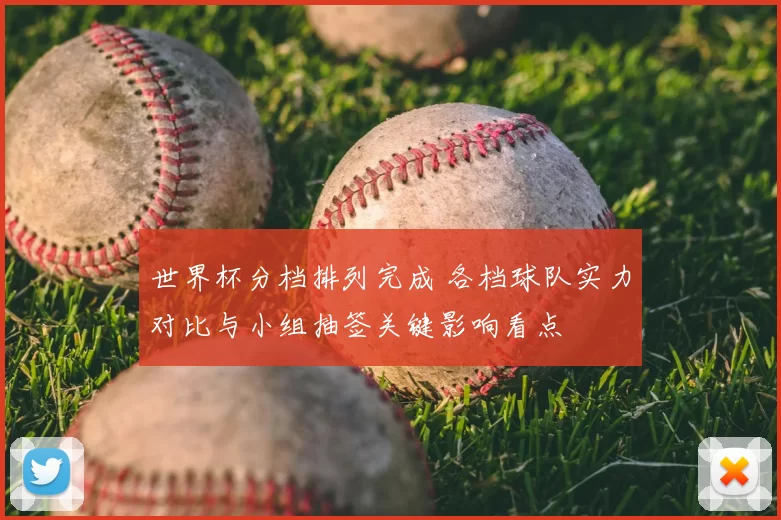 世界杯分档排列完成 各档球队实力对比与小组抽签关键影响看点