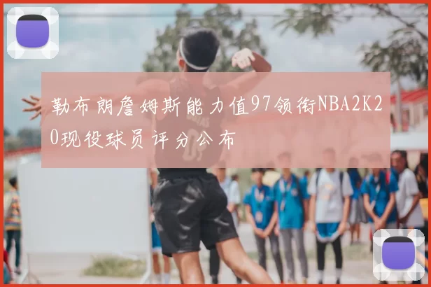 勒布朗詹姆斯能力值97领衔NBA2K20现役球员评分公布