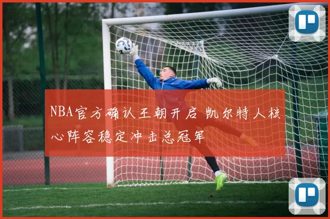 NBA官方确认王朝开启 凯尔特人核心阵容稳定冲击总冠军