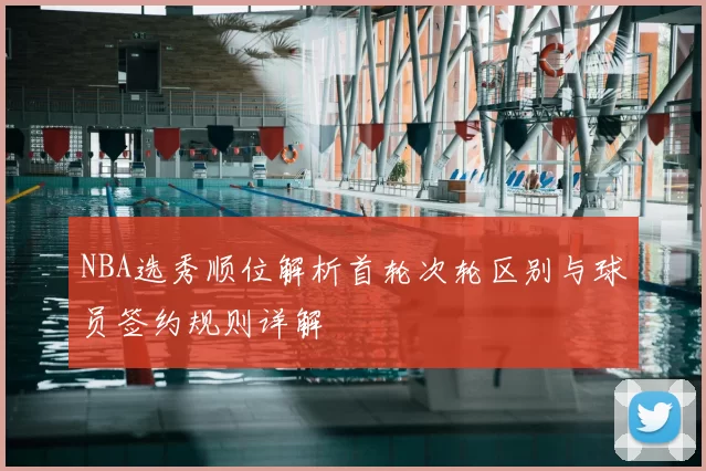 NBA选秀顺位解析首轮次轮区别与球员签约规则详解