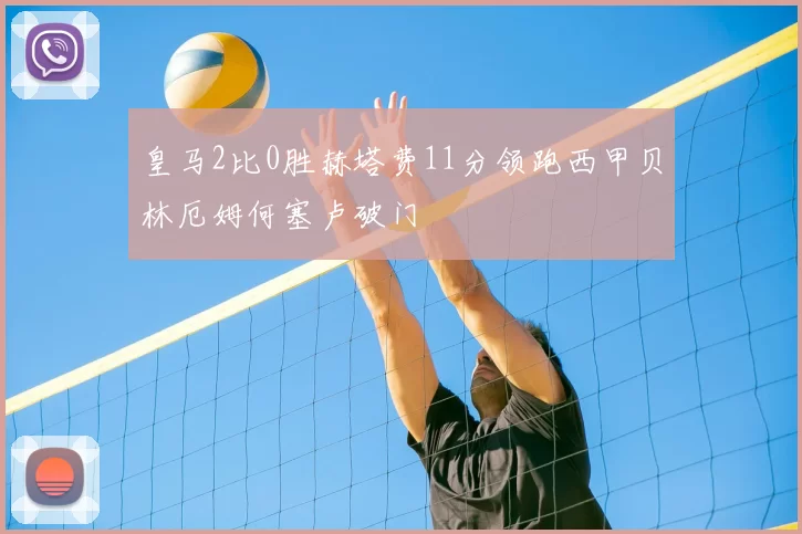 皇马2比0胜赫塔费11分领跑西甲贝林厄姆何塞卢破门