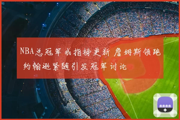 NBA总冠军戒指榜更新 詹姆斯领跑 约翰逊紧随引发冠军讨论
