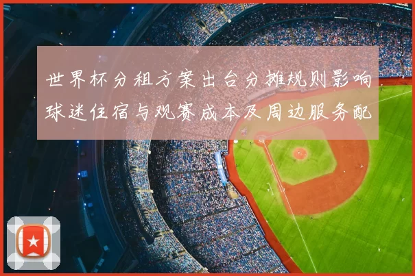 世界杯分租方案出台分摊规则影响球迷住宿与观赛成本及周边服务配置