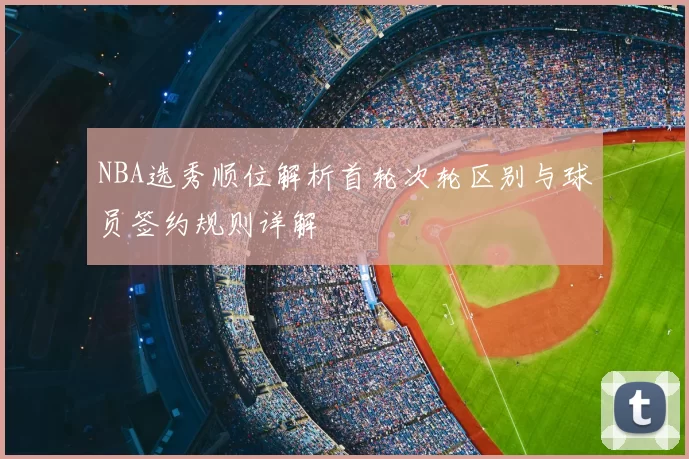 NBA选秀顺位解析首轮次轮区别与球员签约规则详解