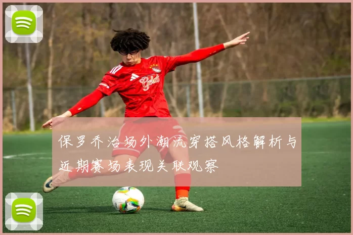 保罗乔治场外潮流穿搭风格解析与近期赛场表现关联观察