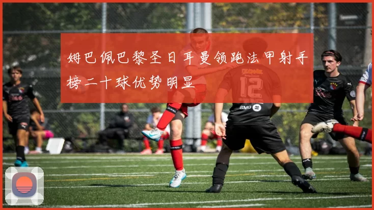 姆巴佩巴黎圣日耳曼领跑法甲射手榜二十球优势明显