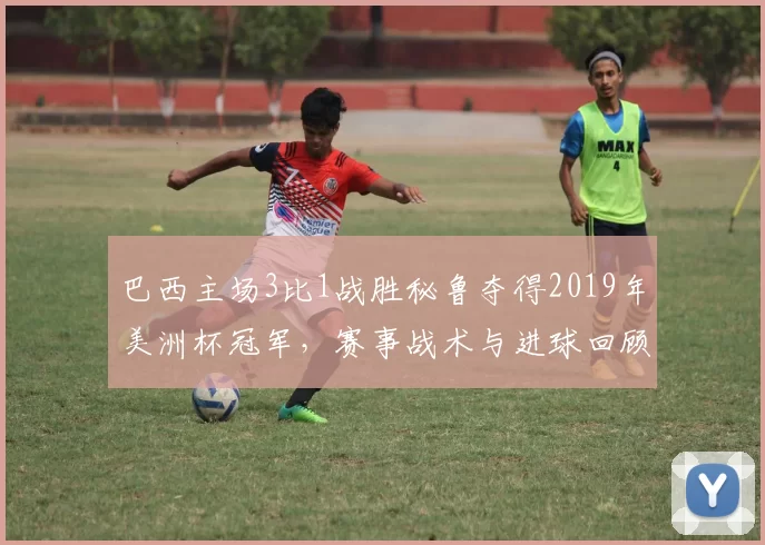 巴西主场3比1战胜秘鲁夺得2019年美洲杯冠军，赛事战术与进球回顾