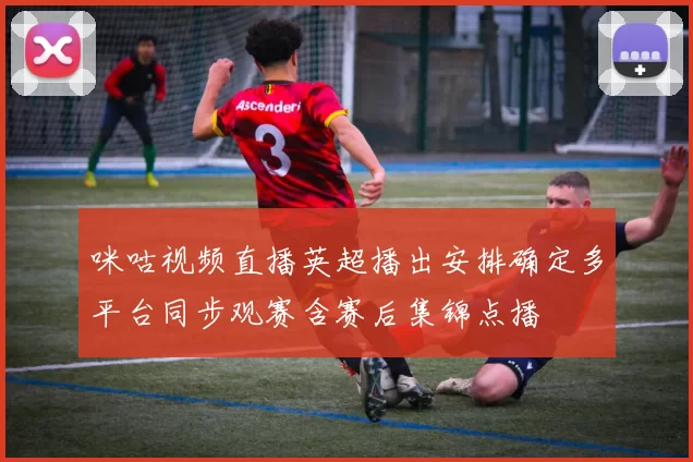 咪咕视频直播英超播出安排确定多平台同步观赛含赛后集锦点播