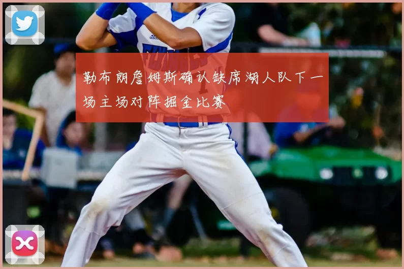 勒布朗詹姆斯确认缺席湖人队下一场主场对阵掘金比赛