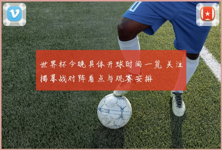 世界杯今晚具体开球时间一览 关注揭幕战对阵看点与观赛安排