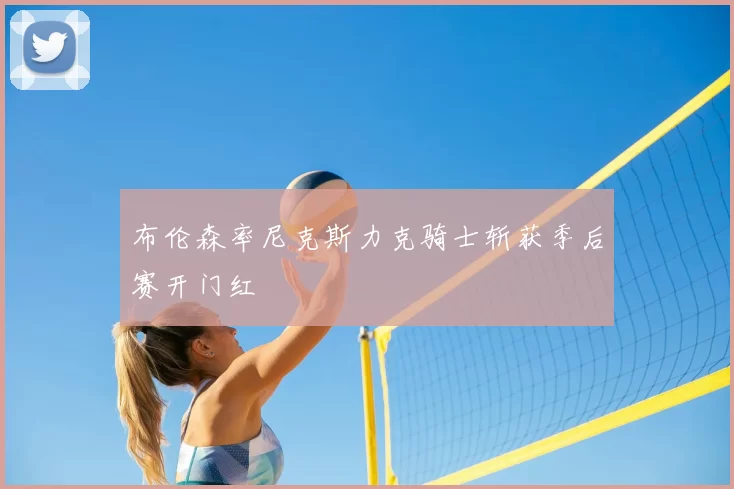 布伦森率尼克斯力克骑士斩获季后赛开门红