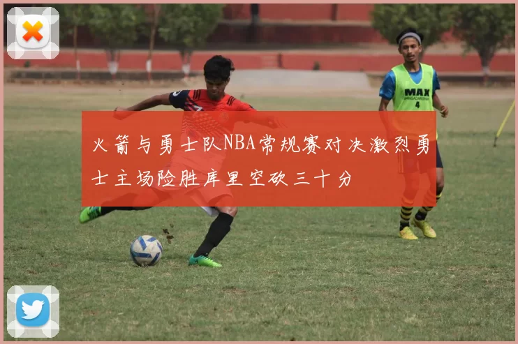 火箭与勇士队NBA常规赛对决激烈勇士主场险胜库里空砍三十分