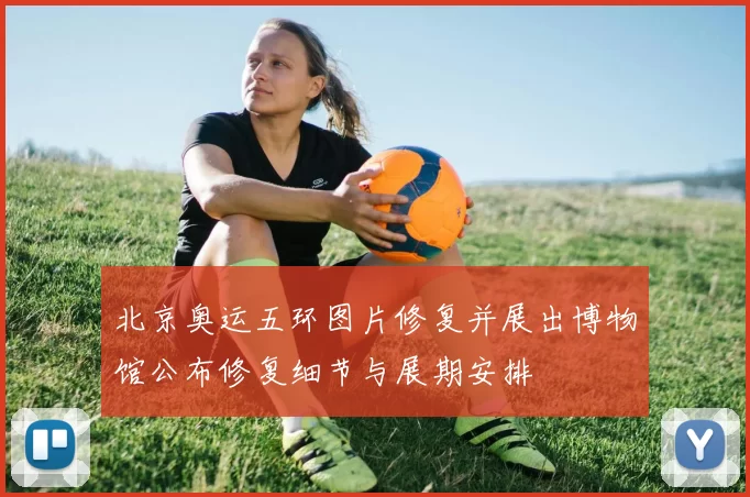 北京奥运五环图片修复并展出博物馆公布修复细节与展期安排