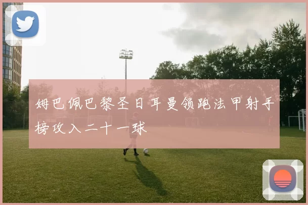 姆巴佩巴黎圣日耳曼领跑法甲射手榜攻入二十一球